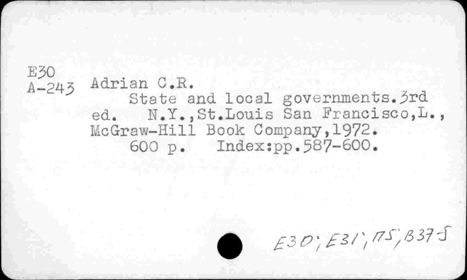 ﻿E30
A-243
Adrian C.R.
State and local governments.3rd ed. N.Y.,St.Louis San Francisco,L., McGraw-Hill Book Company,1972.
600 p. Index:pp.587-600.
